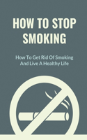 How To Stop Smoking: How To Get Rid Of Smoking And Live A Healthy Life: Cold Turkey