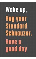 Wake up, Hug your Standard Schnauzer, Have a good day: For Standard Schnauzer Dog Fans