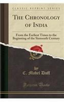 The Chronology of India: From the Earliest Times to the Beginning of the Sixteenth Century (Classic Reprint): From the Earliest Times to the Beginning of the Sixteenth Century (Classic Reprint)