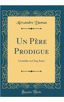 Un Père Prodigue: Comédie en Cinq Actes (Classic Reprint)