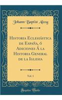 Historia Eclesiï¿½stica de Espaï¿½a, ï¿½ Adiciones ï¿½ La Historia General de la Iglesia, Vol. 1 (Classic Reprint)