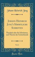 Johann Heinrich Jung's SÃ¤mmtliche Schriften, Vol. 6: Theohals Oder Die SchwÃ¤rmer, Und Theorie Der Geisterkunde (Classic Reprint)