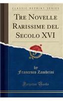 Tre Novelle Rarissime del Secolo XVI (Classic Reprint)