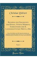 Beitrï¿½ge Zur Geschichte Der Kï¿½nigl. Stï¿½dte Mï¿½hrens, Insbesondere Der K. Landeshauptstadt Brï¿½un, 1860, Vol. 1: Dieses Werk Bildet Den XIII. Band Der Schriften Der Historisch-Statistischen Sektion Der K. K. M. S. Gesellschaft Zur Befï¿½rder: Dieses Werk Bildet Den XIII. Band Der Schriften Der Historisch-Statistischen Sektion Der K. K. M. S. Gesellschaft Zur Befï¿½rderung Des Acker