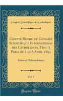 Compte Rendu Du Congrï¿½s Scientifique International Des Catholiques, Tenu ï¿½ Paris Du 1 Au 6 Avril 1891, Vol. 3: Sciences Philosophiques (Classic Reprint)
