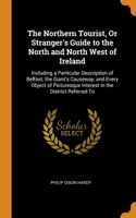 The Northern Tourist, Or Stranger's Guide to the North and North West of Ireland: Including a Particular Description of Belfast, the Giant's Causeway, and Every Object of Picturesque Interest in the District Referred To