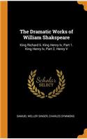 The Dramatic Works of William Shakspeare: King Richard II. King Henry IV, Part 1. King Henry IV, Part 2. Henry V