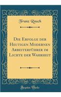 Die Erfolge der Heutigen Modernen Arbeiterführer im Lichte der Wahrheit (Classic Reprint)