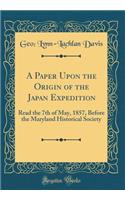 A Paper Upon the Origin of the Japan Expedition: Read the 7th of May, 1857, Before the Maryland Historical Society (Classic Reprint)