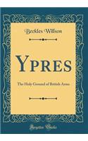 Ypres: The Holy Ground of British Arms (Classic Reprint): The Holy Ground of British Arms (Classic Reprint)