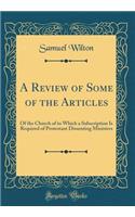 A Review of Some of the Articles: Of the Church of to Which a Subscription Is Required of Protestant Dissenting Ministers (Classic Reprint)