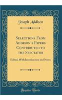 Selections from Addison's Papers Contributed to the Spectator: Edited, with Introduction and Notes (Classic Reprint)
