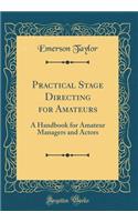 Practical Stage Directing for Amateurs: A Handbook for Amateur Managers and Actors (Classic Reprint)