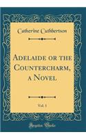 Adelaide or the Countercharm, a Novel, Vol. 1 (Classic Reprint)