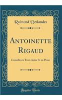 Antoinette Rigaud: Comédie en Trois Actes Et en Prose (Classic Reprint)