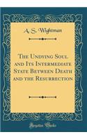 The Undying Soul and Its Intermediate State Between Death and the Resurrection (Classic Reprint)