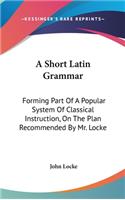 A Short Latin Grammar: Forming Part Of A Popular System Of Classical Instruction, On The Plan Recommended By Mr. Locke