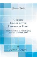 Golden Jubilee of the Republican Party: The Celebration in Philadelphia; June 17, 18 and 19, 1906 (Classic Reprint)