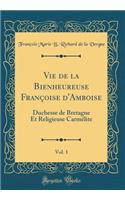 Vie de la Bienheureuse FranÃ§oise d'Amboise, Vol. 1: Duchesse de Bretagne Et Religieuse CarmÃ©lite (Classic Reprint)