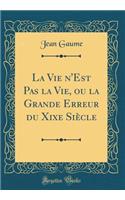 La Vie n'Est Pas la Vie, ou la Grande Erreur du Xixe Siècle (Classic Reprint)