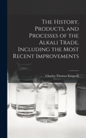 The History, Products, and Processes of the Alkali Trade, Including the Most Recent Improvements