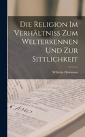 Religion im Verhältniss zum Welterkennen und zur Sittlichkeit