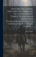 Histoire De L'ordre Militaire Des Templiers Ou Chevaliers Du Temple De Jérusalem Depuis Son Établissement Jusqu'à Sa Suppression, Par Pierre Du Puy......