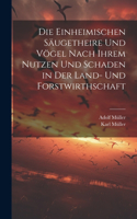 Einheimischen Säugetheire Und Vögel Nach Ihrem Nutzen Und Schaden in Der Land- Und Forstwirthschaft