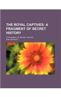 The Royal Captives; A Fragment of Secret History. a Fragment of Secret History: (English)