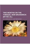 Two Months on the Tobique, New Brunswick [By M.C.S.].