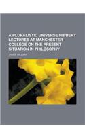A Pluralistic Universe Hibbert Lectures at Manchester College on the Present Situation in Philosophy