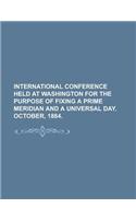 International Conference Held at Washington for the Purpose of Fixing a Prime Meridian and a Universal Day. October, 1884.