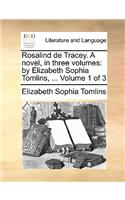 Rosalind de Tracey. a Novel, in Three Volumes: By Elizabeth Sophia Tomlins, ... Volume 1 of 3