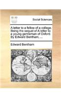 A letter to a fellow of a college. Being the sequel of A letter to a young gentleman of Oxford. By Edward Bentham, ...
