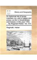 Historical List of Horse-Matches Run; And of Plates and Prizes Run for in Great-Britain and Ireland, in the Year 1764. ... by Reginald Heber. Vol. XIV.