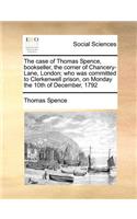 Case of Thomas Spence, Bookseller, the Corner of Chancery-Lane, London; Who Was Committed to Clerkenwell Prison, on Monday the 10th of December, 1792