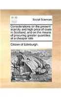 Considerations on the Present Scarcity and High Price of Coals in Scotland; And on the Means of Procuring Greater Quantities at a Cheaper Rate