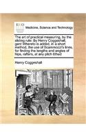 The Art of Practical Measuring, by the Sliding Rule: By Henry Coggeshall, Gent Whereto Is Added, in a Short Method, the Use of Scammozzi's Lines, for Finding the Lengths and Angles of Hips, Rafters, at(English)