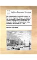 Dr. Boerhaave's Academical Lectures on the Theory of Physic. Being a Translation of His Institutes and Explanatory Comment, Collated and Adjusted to Each Other, as They Were Dictated to His Students at the University of Leyden. Vol 4 of 6: (English)