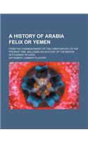 A History of Arabia Felix or Yemen; From the Commencement of the Christian Era to the Present Time; Including an Account of the British Settlement O
