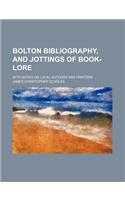 Bolton Bibliography, and Jottings of Book-Lore; With Notes on Local Authors and Printers