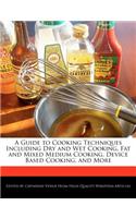 A Guide to Cooking Techniques Including Dry and Wet Cooking, Fat and Mixed Medium Cooking, Device Based Cooking, and More