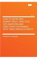 How to Grow and Market Fruit; Practical Explanations and Directions for Making Fruit Trees Produce Profit