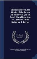Selections From the Works of the Baron De Humboldt [As Tr. by J. Black] Relating to ... Mexico. With Notes by J. Taylor