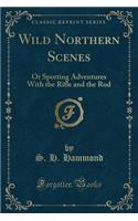 Wild Northern Scenes: Or Sporting Adventures With the Rifle and the Rod (Classic Reprint)