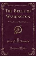 The Belle of Washington: A True Story of the Affections (Classic Reprint)