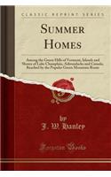 Summer Homes: Among the Green Hills of Vermont, Islands and Shores of Lake Champlain, Adirondacks and Canada, Reached by the Popular Green Mountain Route (Classic Reprint): Among the Green Hills of Vermont, Islands and Shores of Lake Champlain, Adirondacks and Canada, Reached by the Popular Green Mountain Route (Classic