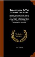 Typographia, Or The Printers' Instructor: Including An Account Of The Origin Of Printing, With Biographical Notices Of The Printers Of England, From Caxton To The Close Of The Sixteenth Cent