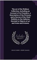 art of the Wallace Collection, Including an Account of its Founders, a Description of the Pictures, and a Survey of the Chief Exhibits in the Galleries Devoted to Objects of art and Arms and Armour