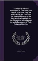 An Enquiry Into the Principles of Toleration; the Degree, in Which They are Admitted by our Laws; and the Reasonableness of the Late Application Made by the Dissenters to Parliament for an Enlargement of Their Religious Liberties: (English)